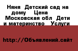 Няня. Детский сад на дому. › Цена ­ 400 - Московская обл. Дети и материнство » Услуги   